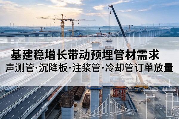 喀喇沁旗基建稳增长带动预埋监测管材需求，声测管、沉降板、注浆管订单持续放量
